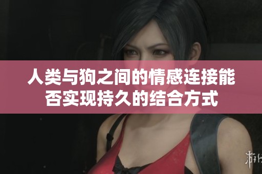 人類與狗之間的情感連接能否實現持久的結合方式