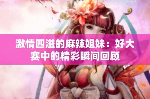 激情四溢的麻辣姐妹：好大賽中的精彩瞬間回顧