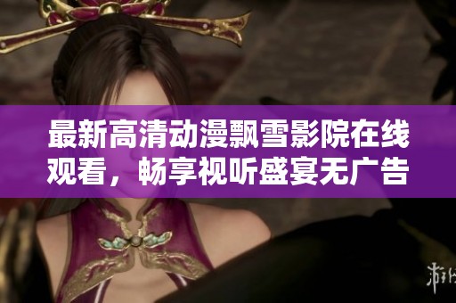 最新高清動(dòng)漫飄雪影院在線觀看，暢享視聽盛宴無(wú)廣告