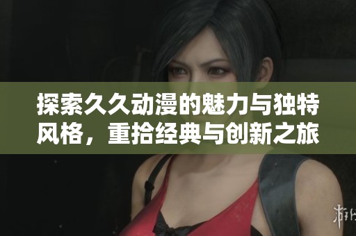 探索久久動漫的魅力與獨特風格，重拾經典與創新之旅