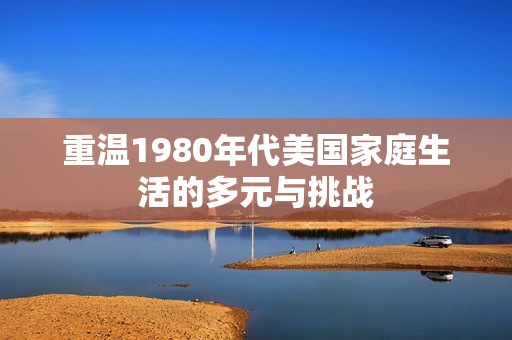 重溫1980年代美國家庭生活的多元與挑戰