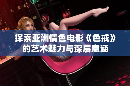 探索亞洲情色電影《色戒》的藝術魅力與深層意涵