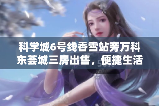 科學(xué)城6號(hào)線香雪站旁萬科東薈城三房出售，便捷生活盡在眼前