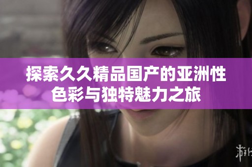 探索久久精品國產的亞洲性色彩與獨特魅力之旅