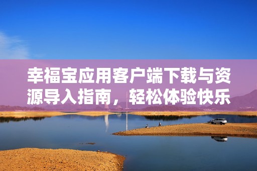 幸福寶應用客戶端下載與資源導入指南，輕松體驗快樂生活