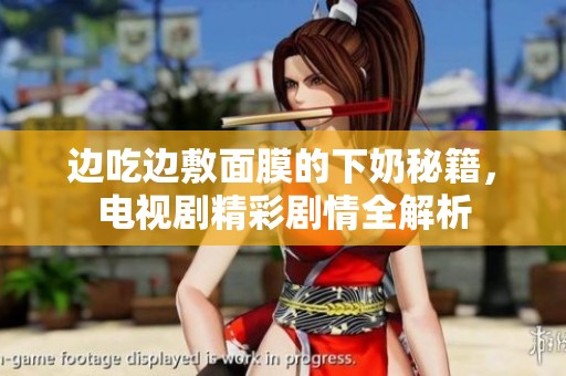 邊吃邊敷面膜的下奶秘籍，電視劇精彩劇情全解析