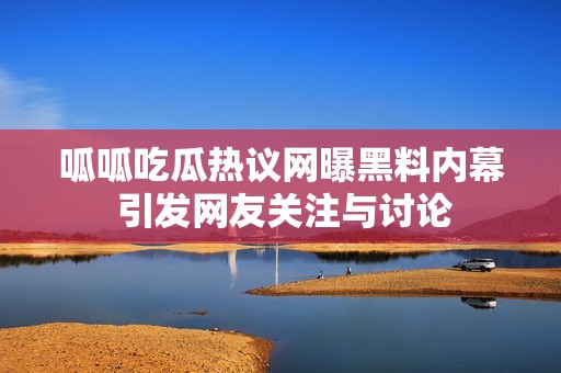 呱呱吃瓜熱議網曝黑料內幕 引發網友關注與討論