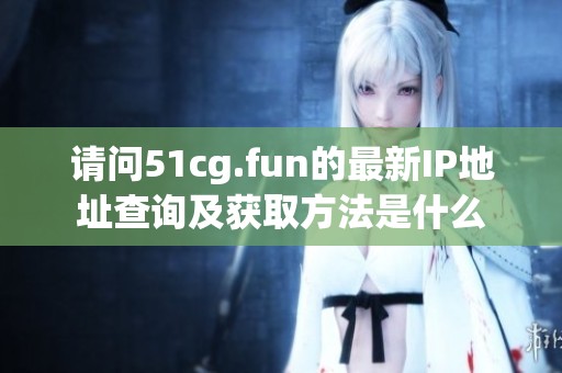 請問51cg.fun的最新IP地址查詢及獲取方法是什么