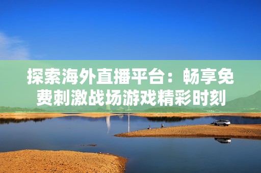探索海外直播平臺：暢享免費刺激戰場游戲精彩時刻