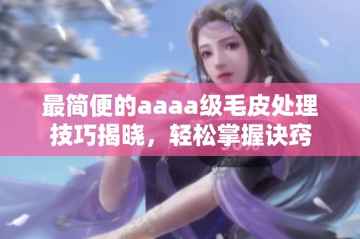 最簡便的aaaa級毛皮處理技巧揭曉，輕松掌握訣竅