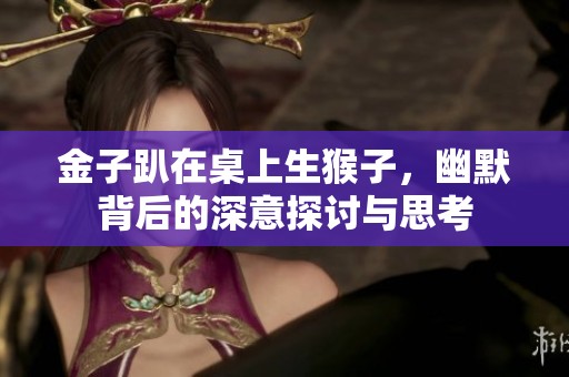 金子趴在桌上生猴子，幽默背后的深意探討與思考