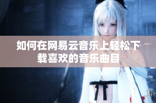 如何在網(wǎng)易云音樂上輕松下載喜歡的音樂曲目