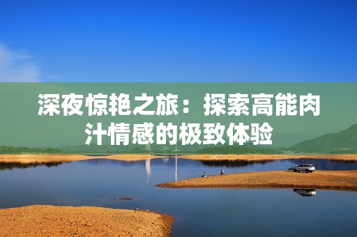 深夜驚艷之旅：探索高能肉汁情感的極致體驗