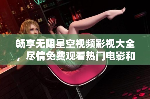 暢享無阻星空視頻影視大全，盡情免費觀看熱門電影和劇集