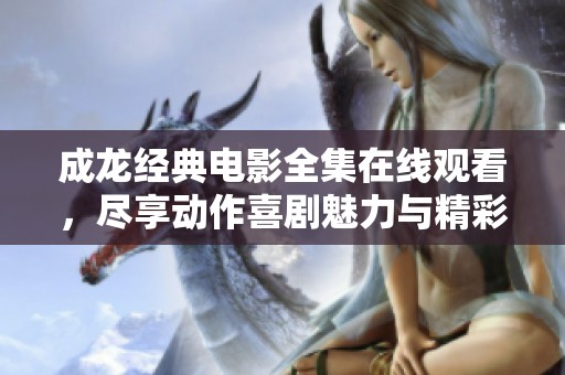 成龍經典電影全集在線觀看，盡享動作喜劇魅力與精彩瞬間