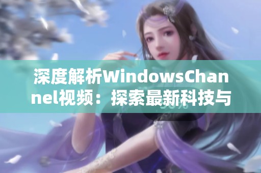 深度解析WindowsChannel視頻：探索最新科技與軟件動態