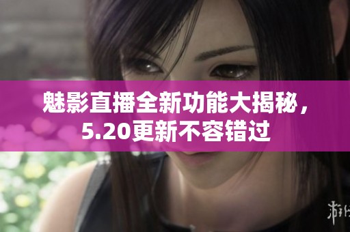 魅影直播全新功能大揭秘，5.20更新不容錯過