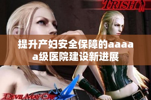 提升產(chǎn)婦安全保障的aaaaa級醫(yī)院建設(shè)新進展