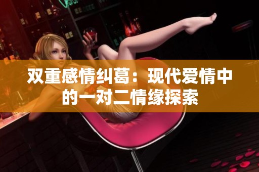 雙重感情糾葛：現代愛情中的一對二情緣探索