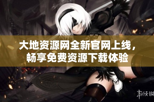 大地資源網(wǎng)全新官網(wǎng)上線，暢享免費資源下載體驗