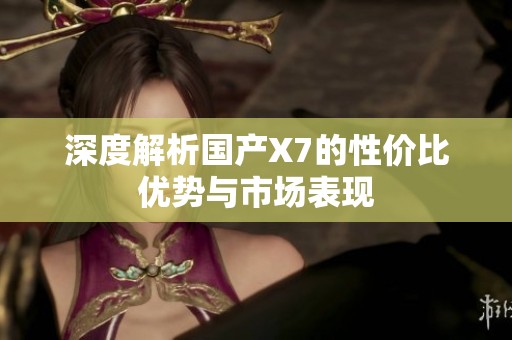 深度解析國產(chǎn)X7的性價比優(yōu)勢與市場表現(xiàn)