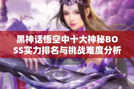 黑神話悟空中十大神秘BOSS實(shí)力排名與挑戰(zhàn)難度分析