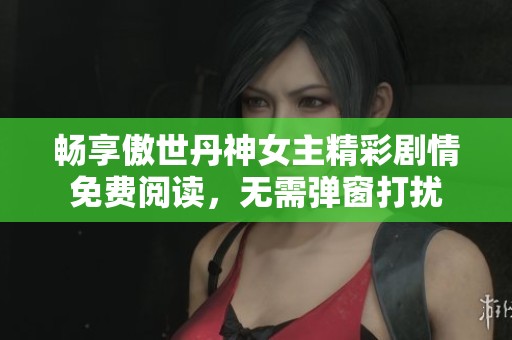 暢享傲世丹神女主精彩劇情免費(fèi)閱讀，無需彈窗打擾