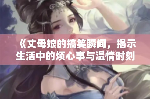 《丈母娘的搞笑瞬間，揭示生活中的煩心事與溫情時刻》