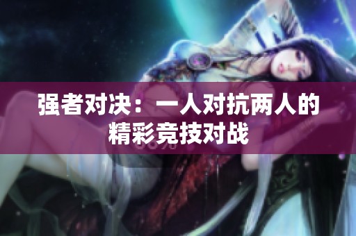 強者對決：一人對抗兩人的精彩競技對戰(zhàn)