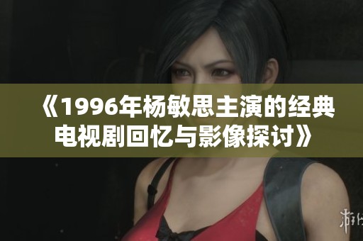 《1996年楊敏思主演的經典電視劇回憶與影像探討》
