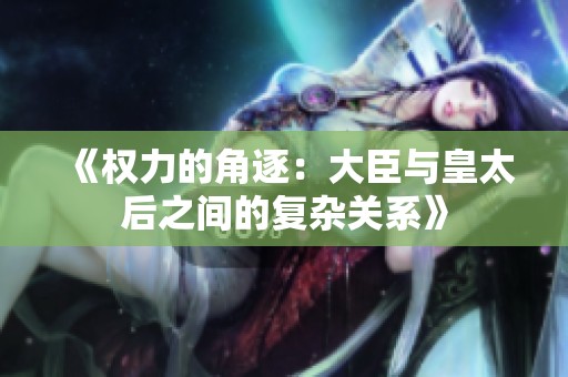 《權力的角逐：大臣與皇太后之間的復雜關系》