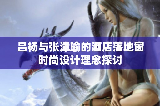 呂楊與張津瑜的酒店落地窗時尚設計理念探討
