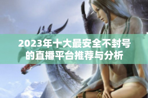 2023年十大最安全不封號的直播平臺推薦與分析