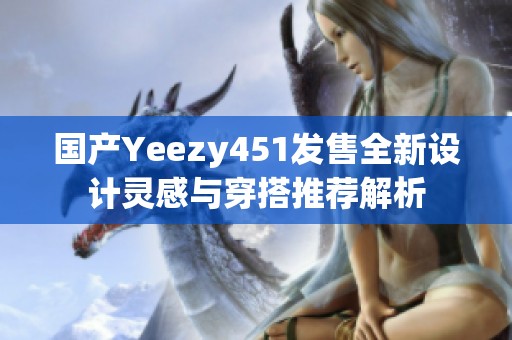 國產Yeezy451發售全新設計靈感與穿搭推薦解析