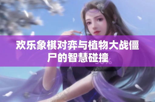 歡樂象棋對弈與植物大戰(zhàn)僵尸的智慧碰撞