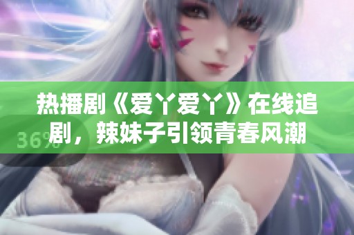 熱播劇《愛丫愛丫》在線追劇，辣妹子引領青春風潮