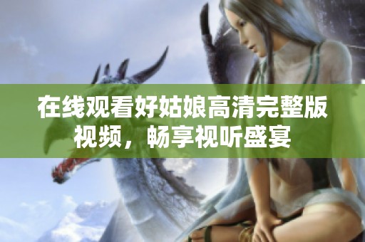 在線觀看好姑娘高清完整版視頻，暢享視聽盛宴