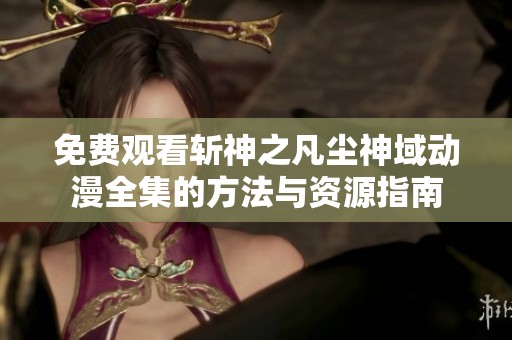 免費觀看斬神之凡塵神域動漫全集的方法與資源指南