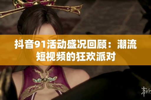 抖音91活動(dòng)盛況回顧：潮流短視頻的狂歡派對(duì)