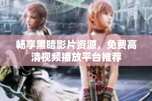 暢享黑暗影片資源，免費高清視頻播放平臺推薦