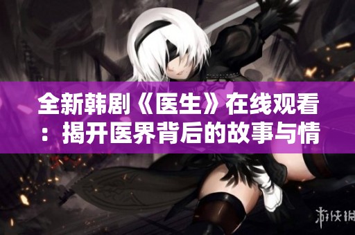 全新韓劇《醫(yī)生》在線觀看：揭開醫(yī)界背后的故事與情感糾葛