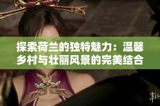 探索荷蘭的獨特魅力：溫馨鄉村與壯麗風景的完美結合