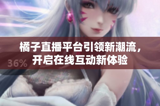 橘子直播平臺引領新潮流，開啟在線互動新體驗