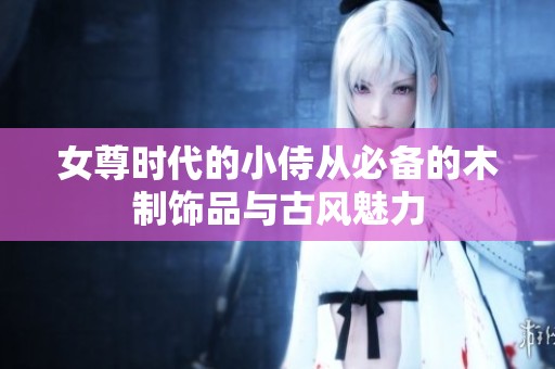 女尊時代的小侍從必備的木制飾品與古風(fēng)魅力