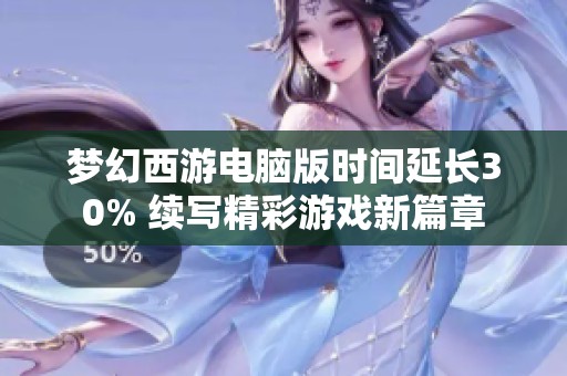 夢幻西游電腦版時間延長30% 續寫精彩游戲新篇章