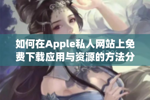 如何在Apple私人網站上免費下載應用與資源的方法分享