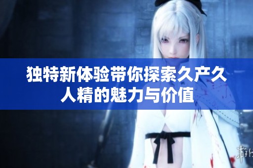 獨特新體驗帶你探索久產久人精的魅力與價值