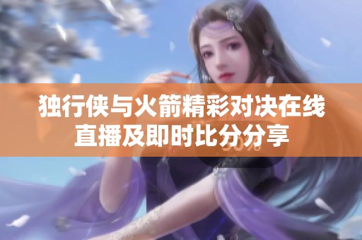 獨(dú)行俠與火箭精彩對(duì)決在線直播及即時(shí)比分分享