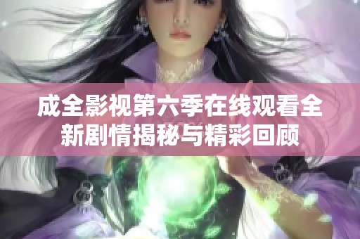 成全影視第六季在線觀看全新劇情揭秘與精彩回顧