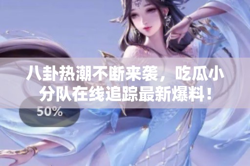 八卦熱潮不斷來襲，吃瓜小分隊在線追蹤最新爆料！